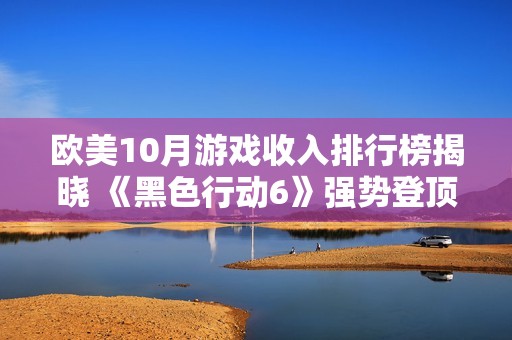 欧美10月游戏收入排行榜揭晓 《黑色行动6》强势登顶引发热议