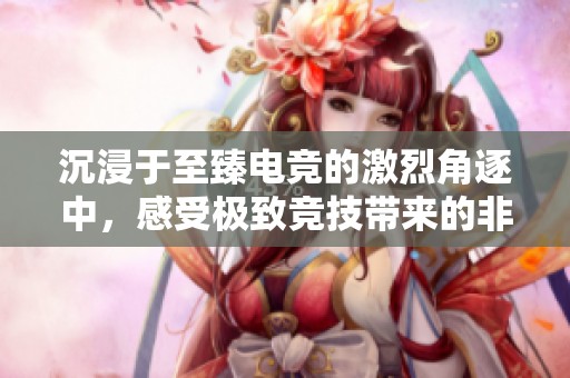 沉浸于至臻电竞的激烈角逐中，感受极致竞技带来的非凡体验与乐趣