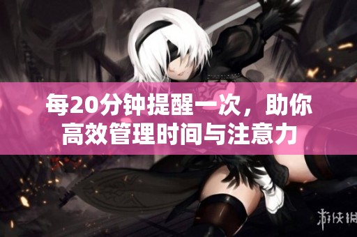 每20分钟提醒一次，助你高效管理时间与注意力