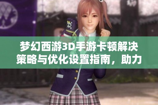 梦幻西游3D手游卡顿解决策略与优化设置指南，助力你的流畅探险体验