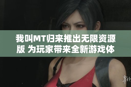 我叫MT归来推出无限资源版 为玩家带来全新游戏体验和无限乐趣
