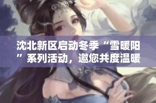 沈北新区启动冬季“雪暖阳”系列活动，邀您共度温暖十全十美的寒冬时光