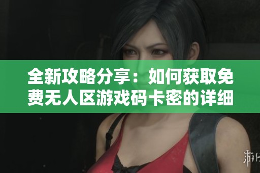 全新攻略分享：如何获取免费无人区游戏码卡密的详细步骤
