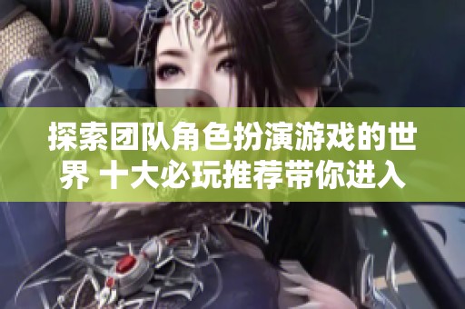 探索团队角色扮演游戏的世界 十大必玩推荐带你进入奇幻冒险之旅