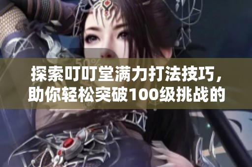 探索叮叮堂满力打法技巧，助你轻松突破100级挑战的秘密攻略！