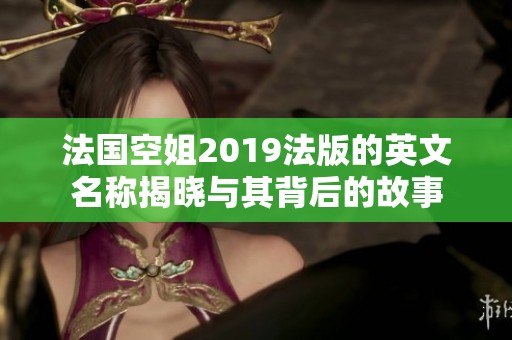 法国空姐2019法版的英文名称揭晓与其背后的故事