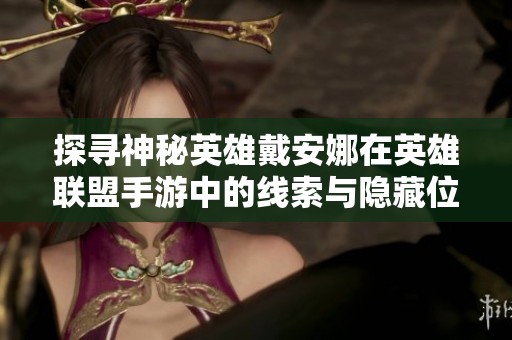 探寻神秘英雄戴安娜在英雄联盟手游中的线索与隐藏位置攻略全揭秘