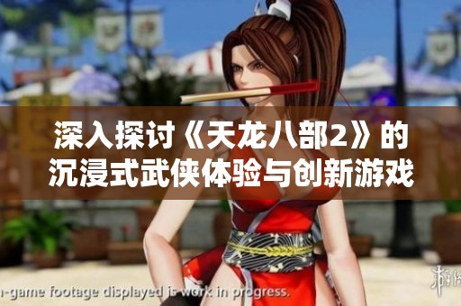 深入探讨《天龙八部2》的沉浸式武侠体验与创新游戏机制带来的魅力