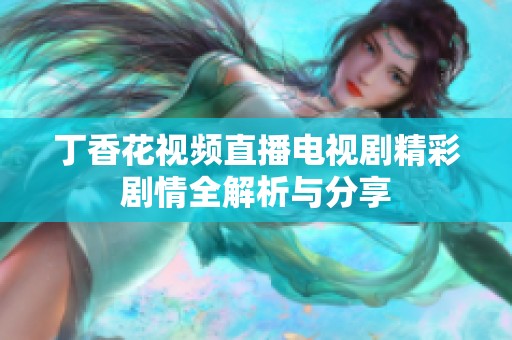 丁香花视频直播电视剧精彩剧情全解析与分享