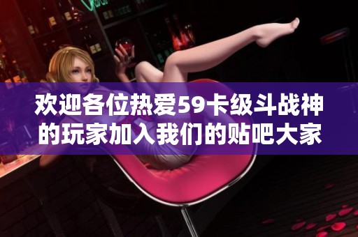 欢迎各位热爱59卡级斗战神的玩家加入我们的贴吧大家庭，共享游戏乐趣与攻略交流