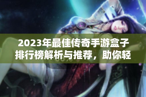 2023年最佳传奇手游盒子排行榜解析与推荐，助你轻松选择好用盒子
