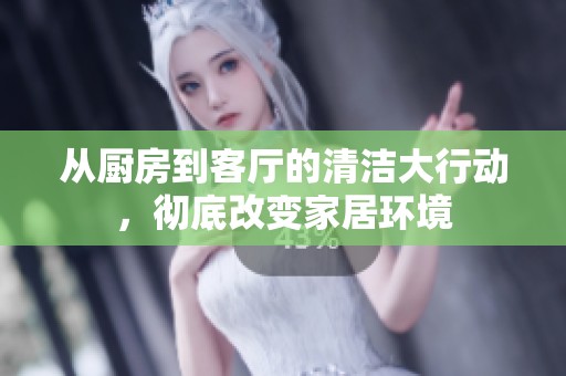 从厨房到客厅的清洁大行动，彻底改变家居环境