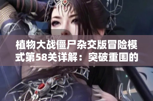 植物大战僵尸杂交版冒险模式第58关详解：突破重围的最佳策略分享与实用技巧