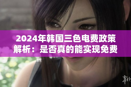 2024年韩国三色电费政策解析：是否真的能实现免费电费？
