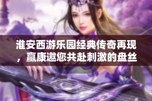 淮安西游乐园经典传奇再现，赢康邀您共赴刺激的盘丝洞探险之旅