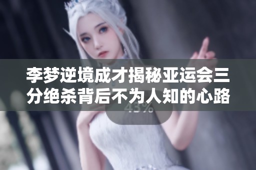 李梦逆境成才揭秘亚运会三分绝杀背后不为人知的心路历程与奋斗故事