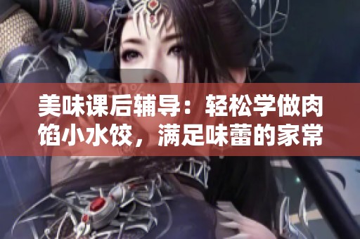 美味课后辅导：轻松学做肉馅小水饺，满足味蕾的家常美食