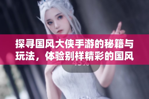 探寻国风大侠手游的秘籍与玩法，体验别样精彩的国风手游世界！