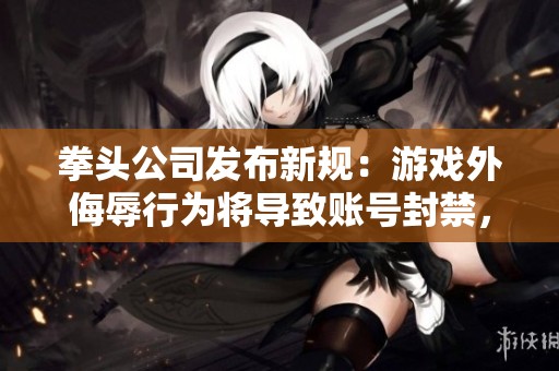 拳头公司发布新规：游戏外侮辱行为将导致账号封禁，维护文明游戏环境