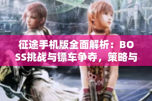 征途手机版全面解析：BOSS挑战与镖车争夺，策略与勇气的完美结合之旅