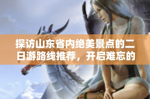 探访山东省内绝美景点的二日游路线推荐，开启难忘的旅程体验