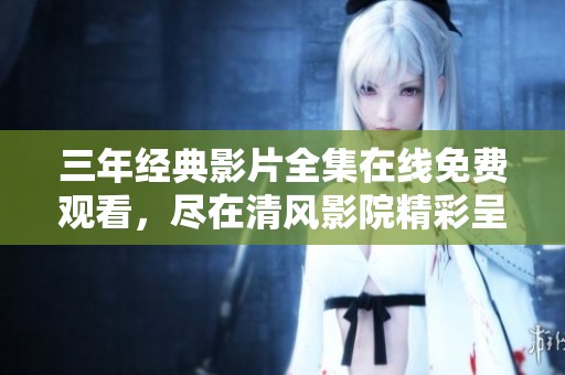 三年经典影片全集在线免费观看，尽在清风影院精彩呈现