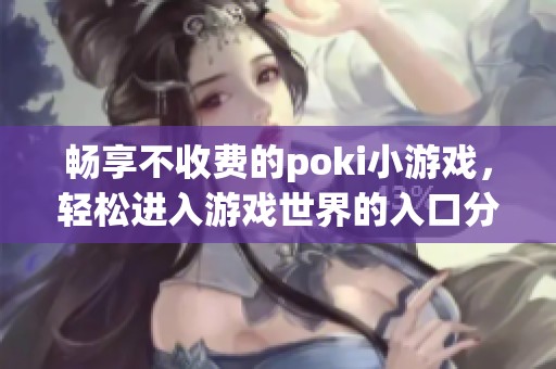 畅享不收费的poki小游戏，轻松进入游戏世界的入口分享