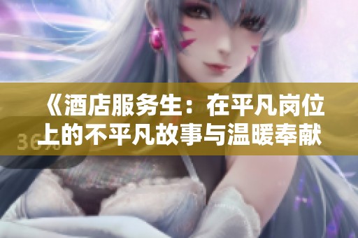 《酒店服务生：在平凡岗位上的不平凡故事与温暖奉献》