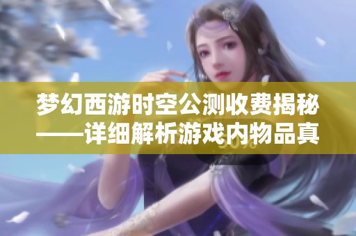 梦幻西游时空公测收费揭秘——详细解析游戏内物品真实价格及消费体验