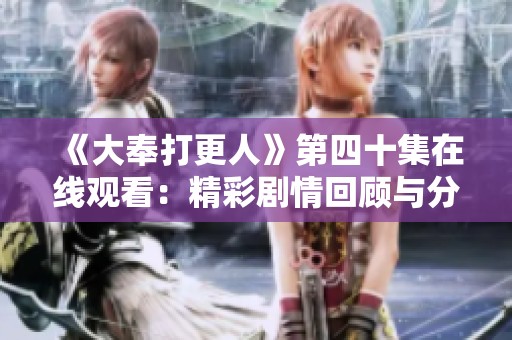 《大奉打更人》第四十集在线观看：精彩剧情回顾与分析分享