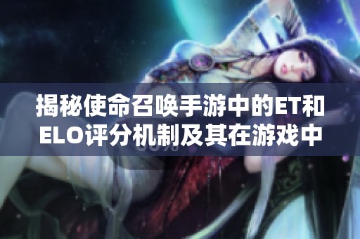 揭秘使命召唤手游中的ET和ELO评分机制及其在游戏中的隐秘运作方式