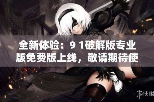 全新体验：9 1破解版专业版免费版上线，敬请期待使用！