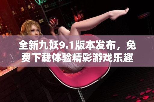全新九妖9.1版本发布，免费下载体验精彩游戏乐趣