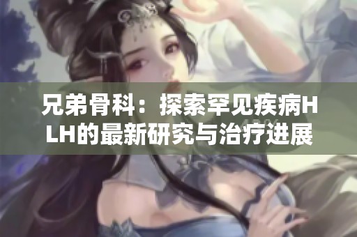 兄弟骨科：探索罕见疾病HLH的最新研究与治疗进展