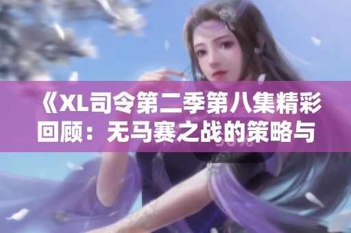 《XL司令第二季第八集精彩回顾：无马赛之战的策略与转折》