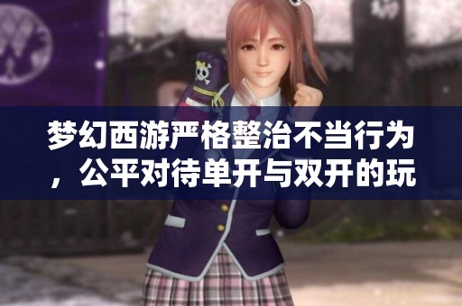 梦幻西游严格整治不当行为，公平对待单开与双开的玩家，维护游戏健康环境