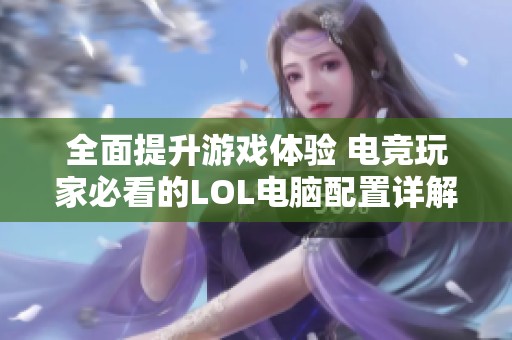 全面提升游戏体验 电竞玩家必看的LOL电脑配置详解与推荐