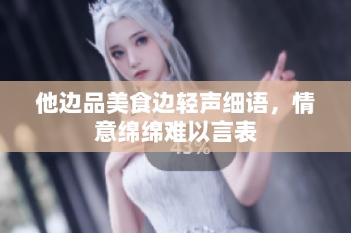 他边品美食边轻声细语，情意绵绵难以言表