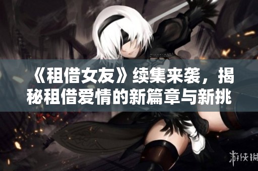 《租借女友》续集来袭，揭秘租借爱情的新篇章与新挑战