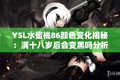 YSL水蜜桃86颜色变化揭秘：满十八岁后会变黑吗分析
