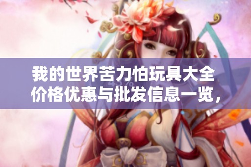我的世界苦力怕玩具大全 价格优惠与批发信息一览，助您找到心仪产品