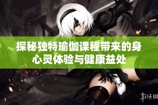 探秘独特瑜伽课程带来的身心灵体验与健康益处