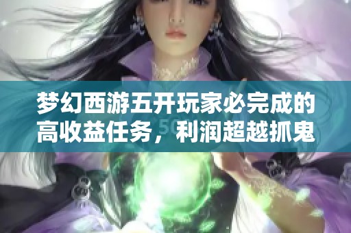 梦幻西游五开玩家必完成的高收益任务，利润超越抓鬼轻松打造变身卡