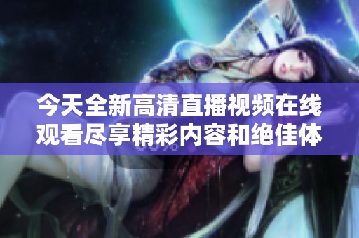 今天全新高清直播视频在线观看尽享精彩内容和绝佳体验