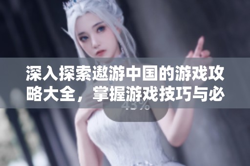 深入探索遨游中国的游戏攻略大全，掌握游戏技巧与必胜秘籍