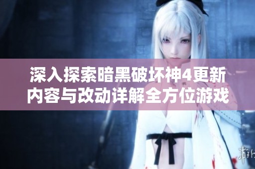 深入探索暗黑破坏神4更新内容与改动详解全方位游戏资料整理