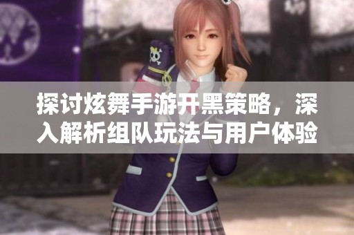 探讨炫舞手游开黑策略，深入解析组队玩法与用户体验分享技巧