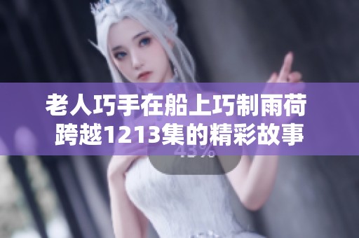 老人巧手在船上巧制雨荷 跨越1213集的精彩故事