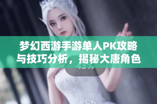 梦幻西游手游单人PK攻略与技巧分析，揭秘大唐角色的强大之处