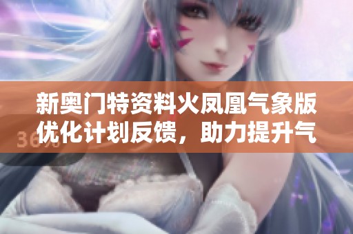 新奥门特资料火凤凰气象版优化计划反馈，助力提升气象数据处理效率与准确性
